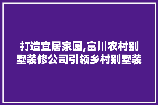 打造宜居家园,富川农村别墅装修公司引领乡村别墅装修新潮流 材料设备