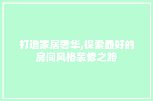 打造家居奢华,探索最好的房间风格装修之路 知识问答