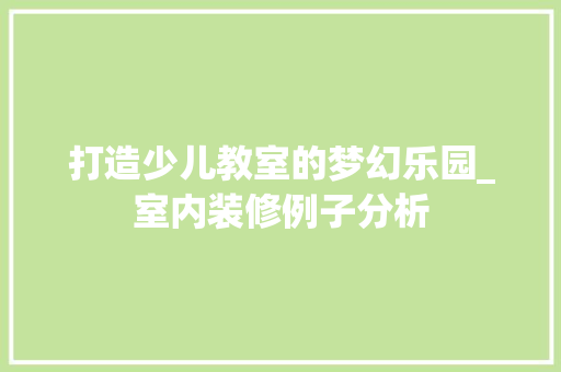 打造少儿教室的梦幻乐园_室内装修例子分析 施工技术