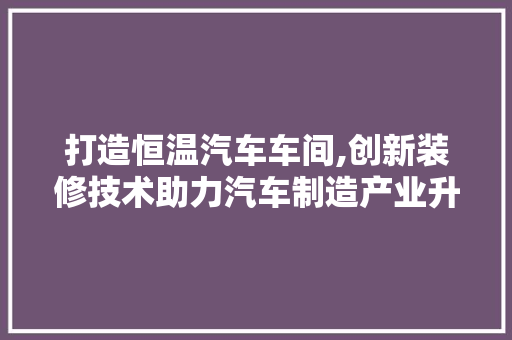打造恒温汽车车间,创新装修技术助力汽车制造产业升级 建筑法规