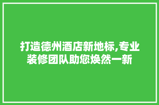 打造德州酒店新地标,专业装修团队助您焕然一新 新型材料