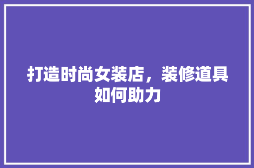 打造时尚女装店，装修道具如何助力 施工技术