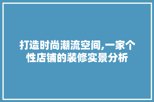 打造时尚潮流空间,一家个性店铺的装修实景分析 知识问答
