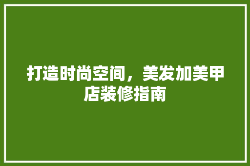打造时尚空间，美发加美甲店装修指南 常见问题