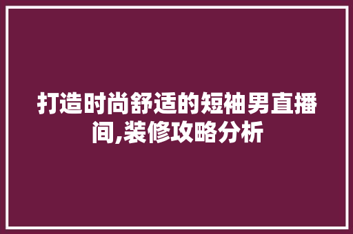 打造时尚舒适的短袖男直播间,装修攻略分析 材料设备