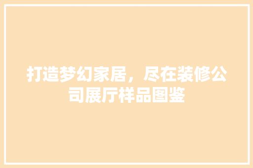 打造梦幻家居，尽在装修公司展厅样品图鉴 施工工艺