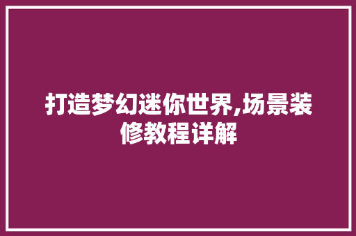 打造梦幻迷你世界,场景装修教程详解 施工工艺