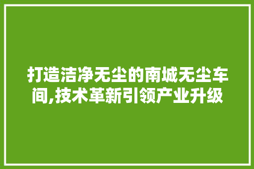 打造洁净无尘的南城无尘车间,技术革新引领产业升级 材料设备