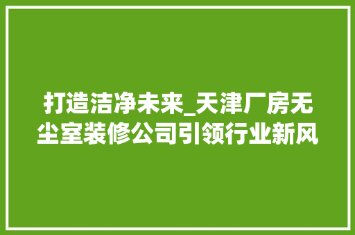打造洁净未来_天津厂房无尘室装修公司引领行业新风尚 常用建材