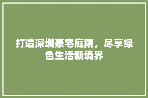 打造深圳豪宅庭院，尽享绿色生活新境界 工艺流程