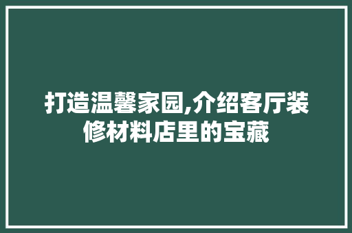 打造温馨家园,介绍客厅装修材料店里的宝藏 知识问答