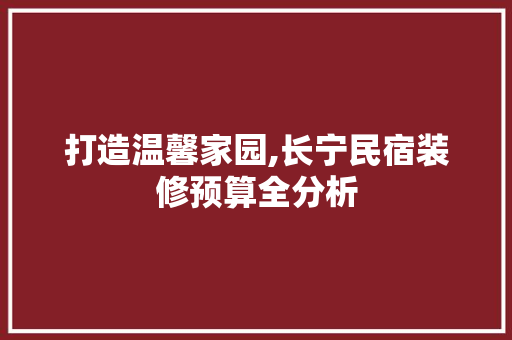 打造温馨家园,长宁民宿装修预算全分析 建筑设计