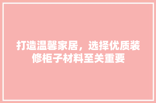 打造温馨家居，选择优质装修柜子材料至关重要 建筑设计