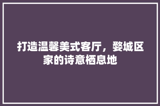 打造温馨美式客厅，婺城区家的诗意栖息地 工艺流程