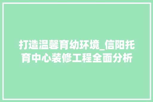 打造温馨育幼环境_信阳托育中心装修工程全面分析