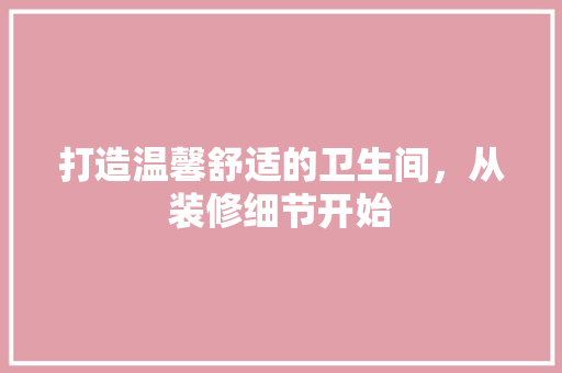 打造温馨舒适的卫生间，从装修细节开始 材料设备