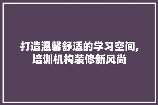 打造温馨舒适的学习空间,培训机构装修新风尚 施工工艺