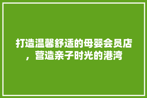 打造温馨舒适的母婴会员店，营造亲子时光的港湾 新型材料