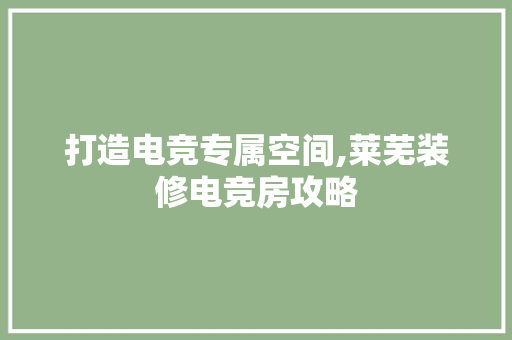 打造电竞专属空间,莱芜装修电竞房攻略