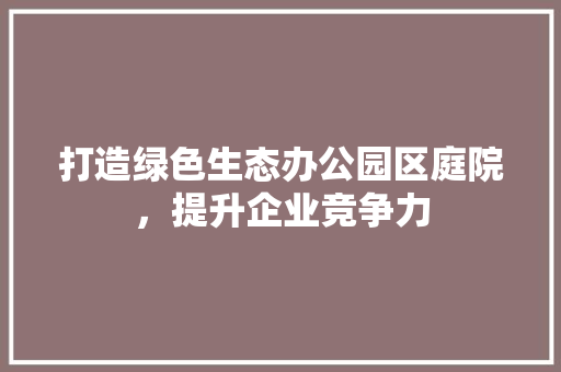 打造绿色生态办公园区庭院，提升企业竞争力 常用建材