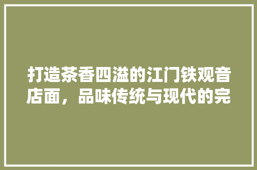 打造茶香四溢的江门铁观音店面，品味传统与现代的完美融合 新型材料