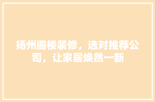 扬州阁楼装修，选对推荐公司，让家居焕然一新 常见问题