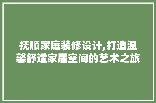 抚顺家庭装修设计,打造温馨舒适家居空间的艺术之旅 建筑法规