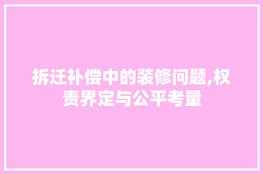 拆迁补偿中的装修问题,权责界定与公平考量 施工技术