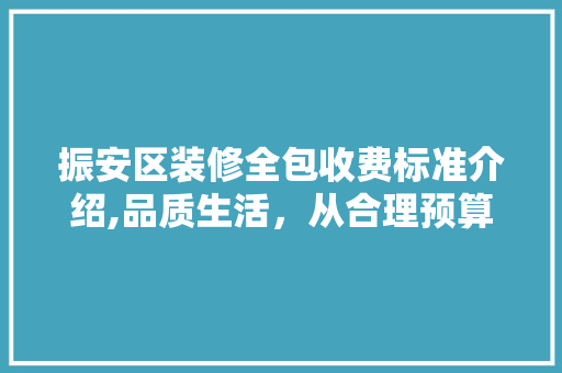 振安区装修全包收费标准介绍,品质生活，从合理预算开始
