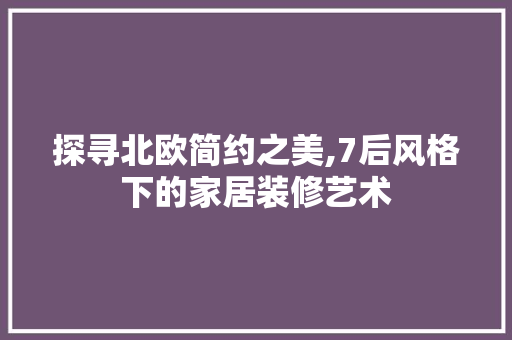 探寻北欧简约之美,7后风格下的家居装修艺术 设计原则