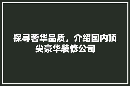 探寻奢华品质，介绍国内顶尖豪华装修公司 住宅建筑设计