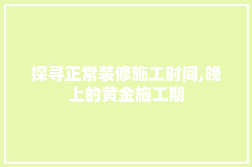 探寻正常装修施工时间,晚上的黄金施工期 工艺流程