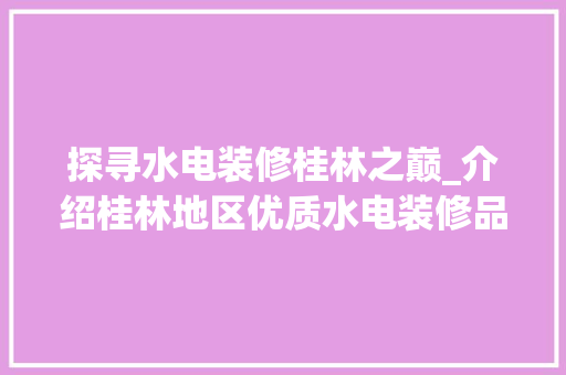探寻水电装修桂林之巅_介绍桂林地区优质水电装修品牌