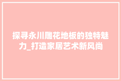 探寻永川雕花地板的独特魅力_打造家居艺术新风尚 施工管理