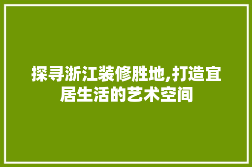 探寻浙江装修胜地,打造宜居生活的艺术空间 建筑设计