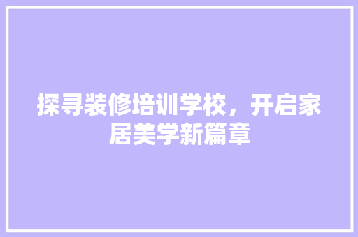 探寻装修培训学校，开启家居美学新篇章 常见问题