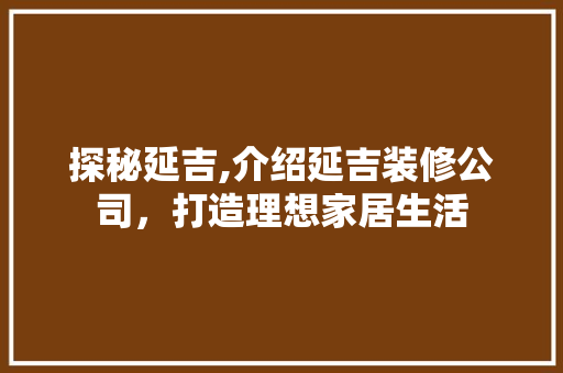 探秘延吉,介绍延吉装修公司，打造理想家居生活 施工管理