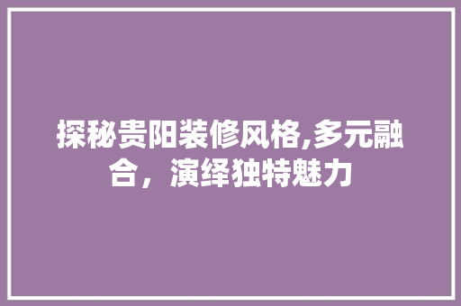探秘贵阳装修风格,多元融合，演绎独特魅力 设计原则