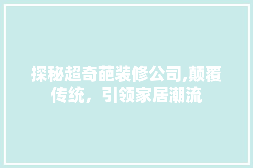 探秘超奇葩装修公司,颠覆传统，引领家居潮流 知识问答