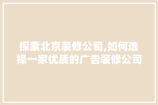 探索北京装修公司,如何选择一家优质的广告装修公司 建筑设计