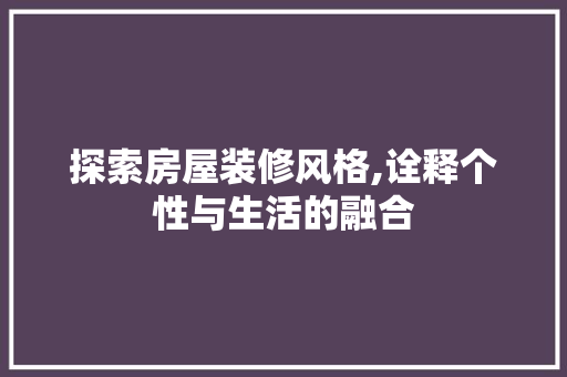 探索房屋装修风格,诠释个性与生活的融合 施工技术