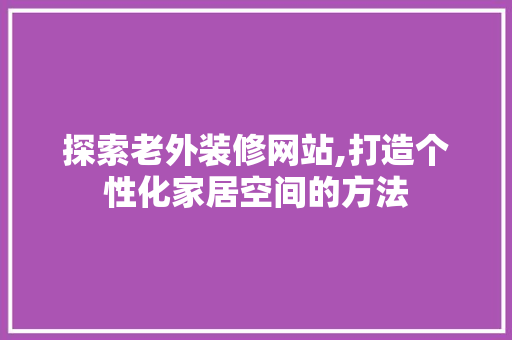 探索老外装修网站,打造个性化家居空间的方法 施工工艺