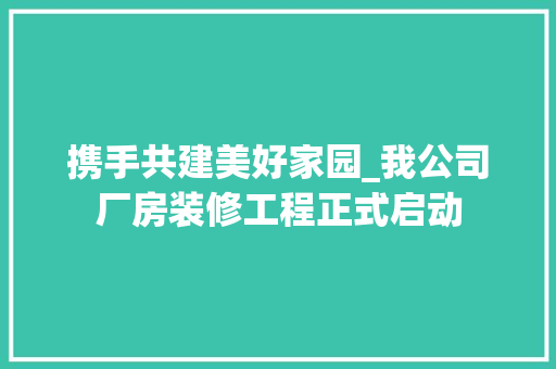携手共建美好家园_我公司厂房装修工程正式启动 施工工艺