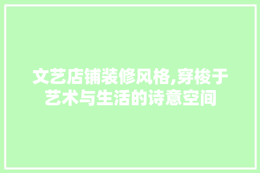 文艺店铺装修风格,穿梭于艺术与生活的诗意空间 知识问答