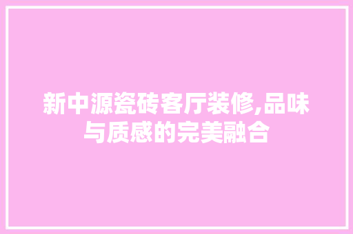 新中源瓷砖客厅装修,品味与质感的完美融合 知识问答