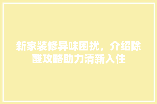新家装修异味困扰，介绍除醛攻略助力清新入住 施工工艺