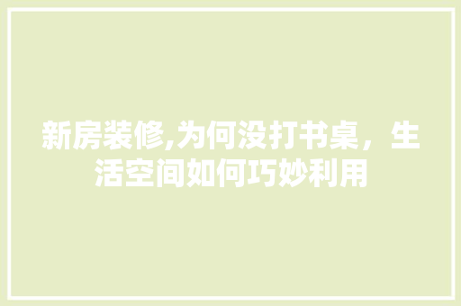 新房装修,为何没打书桌，生活空间如何巧妙利用 施工工艺
