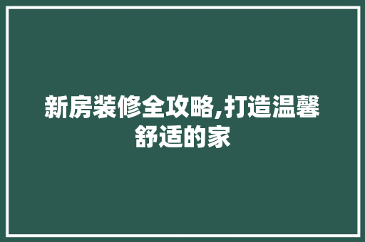 新房装修全攻略,打造温馨舒适的家 生态建筑设计