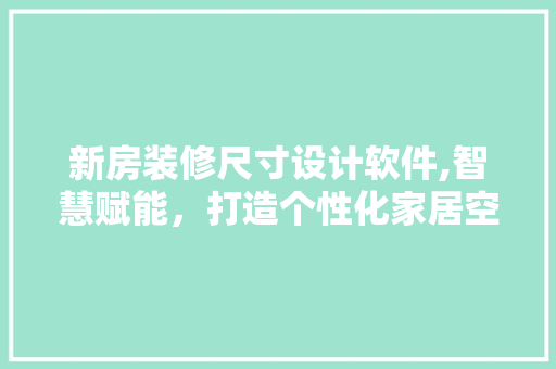 新房装修尺寸设计软件,智慧赋能，打造个性化家居空间 常用建材