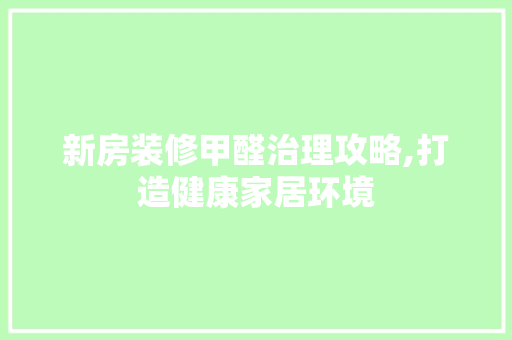 新房装修甲醛治理攻略,打造健康家居环境 公共建筑设计
